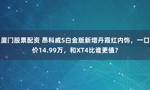 厦门股票配资 昂科威S白金版新增丹霞红内饰，一口价14.99万，和XT4比谁更值？