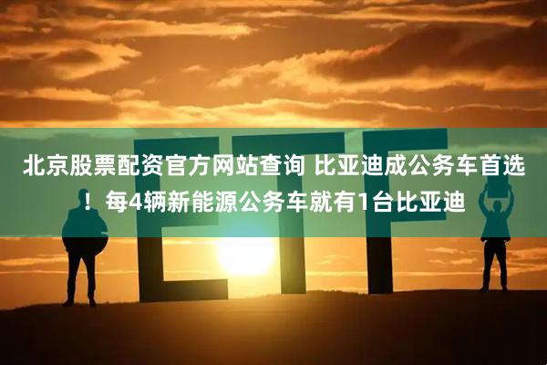 北京股票配资官方网站查询 比亚迪成公务车首选！每4辆新能源公务车就有1台比亚迪