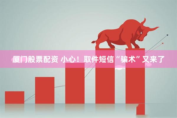 厦门股票配资 小心！取件短信“骗术”又来了