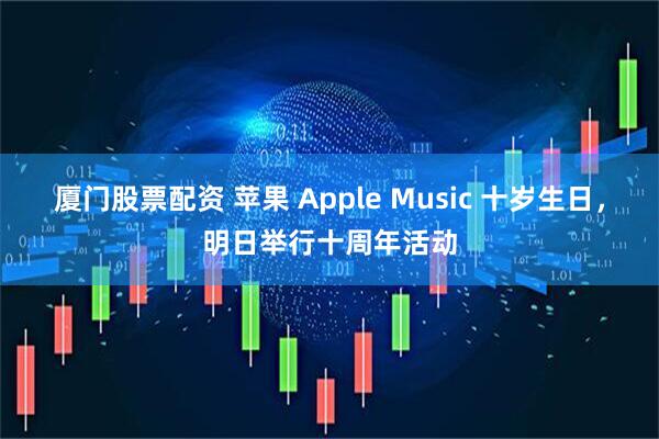 厦门股票配资 苹果 Apple Music 十岁生日，明日举行十周年活动