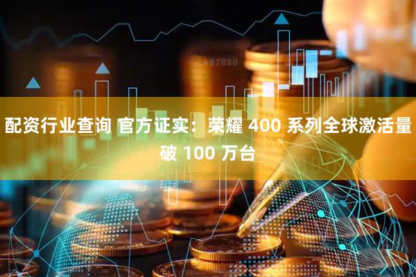 配资行业查询 官方证实：荣耀 400 系列全球激活量破 100 万台