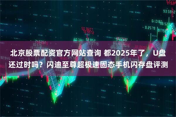 北京股票配资官方网站查询 都2025年了，U盘还过时吗？闪迪至尊超极速固态手机闪存盘评测