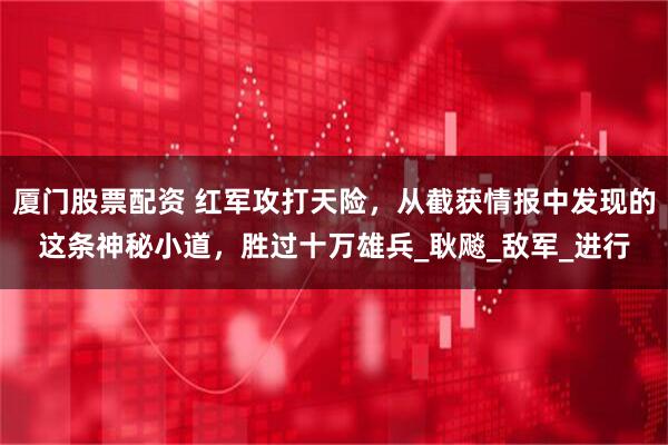 厦门股票配资 红军攻打天险，从截获情报中发现的这条神秘小道，胜过十万雄兵_耿飚_敌军_进行