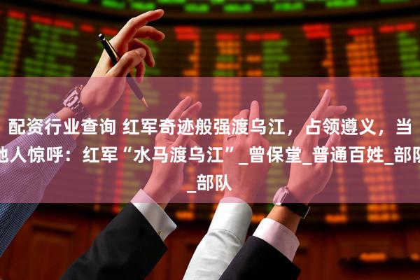 配资行业查询 红军奇迹般强渡乌江，占领遵义，当地人惊呼：红军“水马渡乌江”_曾保堂_普通百姓_部队