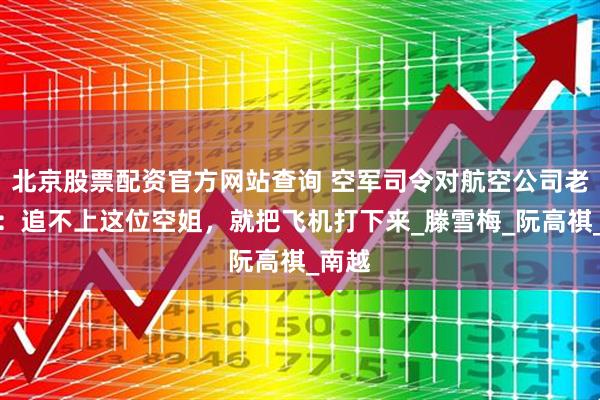 北京股票配资官方网站查询 空军司令对航空公司老板说：追不上这位空姐，就把飞机打下来_滕雪梅_阮高祺_南越