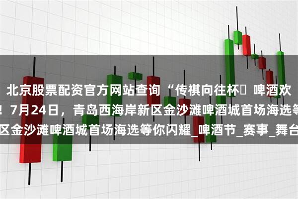 北京股票配资官方网站查询 “传祺向往杯・啤酒欢乐女神”海选回归青岛！7月24日，青岛西海岸新区金沙滩啤酒城首场海选等你闪耀_啤酒节_赛事_舞台