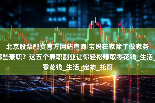 北京股票配资官方网站查询 宝妈在家除了做家务还可以做哪些兼职？这五个兼职副业让你轻松赚取零花钱_生活_宠物_托管