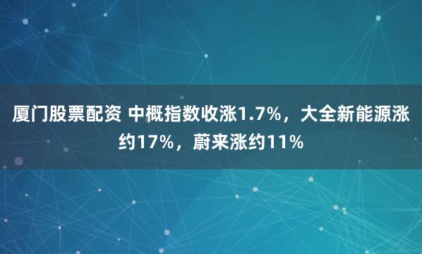 厦门股票配资 中概指数收涨1.7%，大全新能源涨约17%，蔚来涨约11%