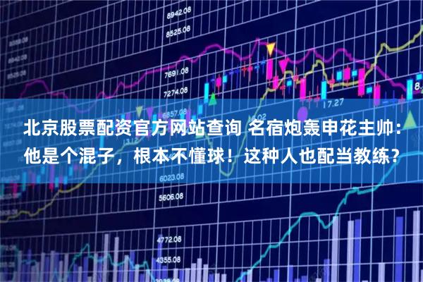 北京股票配资官方网站查询 名宿炮轰申花主帅：他是个混子，根本不懂球！这种人也配当教练？