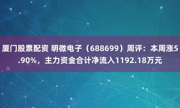 厦门股票配资 明微电子（688699）周评：本周涨5.90%，主力资金合计净流入1192.18万元