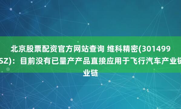 北京股票配资官方网站查询 维科精密(301499.SZ)：目前没有已量产产品直接应用于飞行汽车产业链