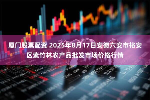 厦门股票配资 2025年8月17日安徽六安市裕安区紫竹林农产品批发市场价格行情