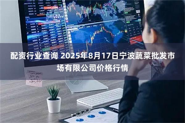 配资行业查询 2025年8月17日宁波蔬菜批发市场有限公司价格行情