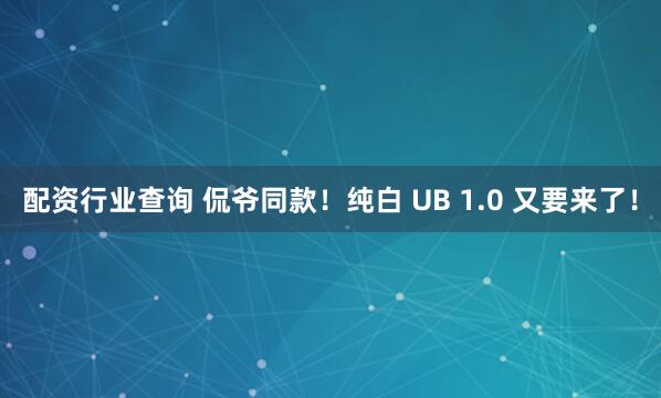 配资行业查询 侃爷同款！纯白 UB 1.0 又要来了！