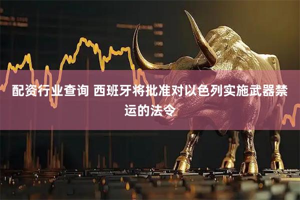 配资行业查询 西班牙将批准对以色列实施武器禁运的法令