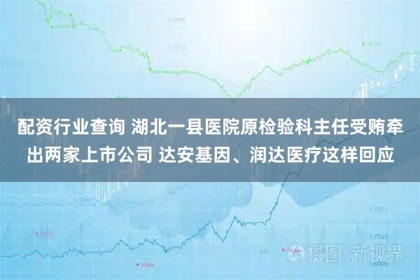 配资行业查询 湖北一县医院原检验科主任受贿牵出两家上市公司 达安基因、润达医疗这样回应