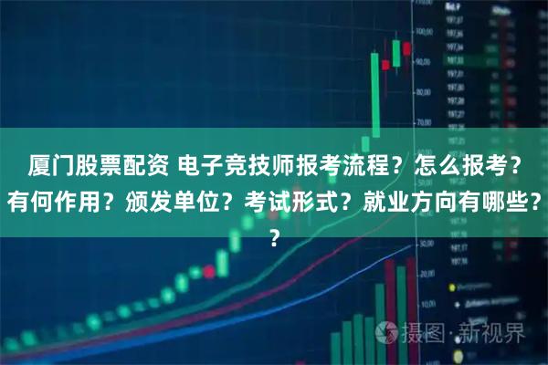 厦门股票配资 电子竞技师报考流程？怎么报考？有何作用？颁发单位？考试形式？就业方向有哪些？
