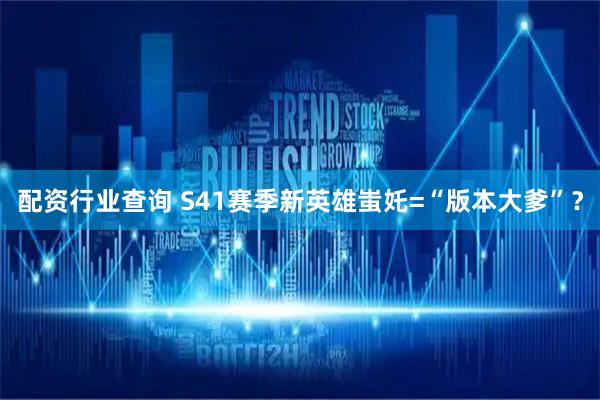 配资行业查询 S41赛季新英雄蚩奼=“版本大爹”？