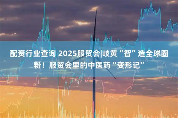 配资行业查询 2025服贸会|岐黄“智”造全球圈粉！服贸会里的中医药“变形记”