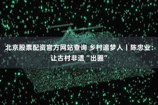 北京股票配资官方网站查询 乡村追梦人丨陈忠业：让古村非遗“出圈”