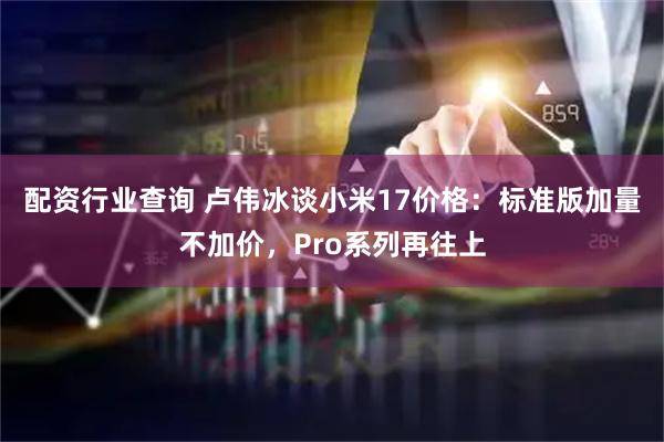 配资行业查询 卢伟冰谈小米17价格：标准版加量不加价，Pro系列再往上