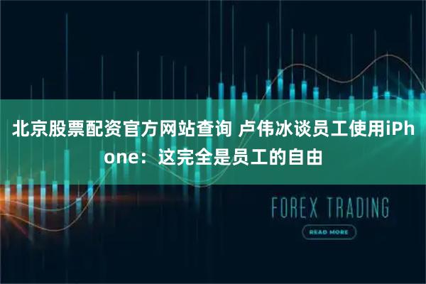 北京股票配资官方网站查询 卢伟冰谈员工使用iPhone：这完全是员工的自由