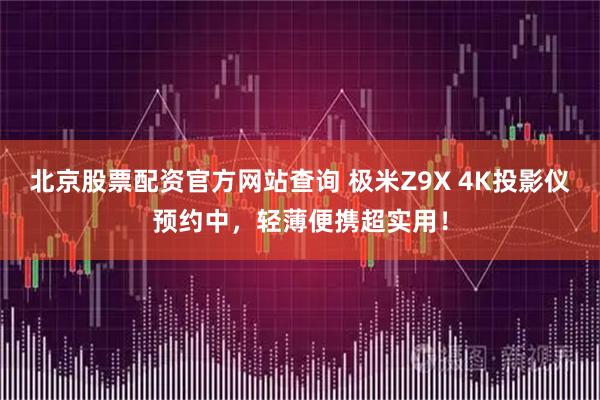 北京股票配资官方网站查询 极米Z9X 4K投影仪预约中，轻薄便携超实用！
