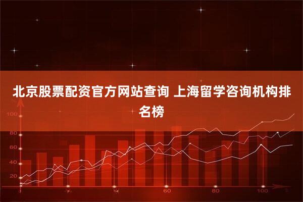 北京股票配资官方网站查询 上海留学咨询机构排名榜