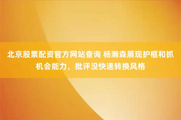 北京股票配资官方网站查询 杨瀚森展现护框和抓机会能力，批评没快速转换风格