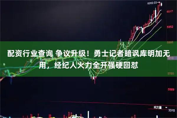 配资行业查询 争议升级！勇士记者暗讽库明加无用，经纪人火力全开强硬回怼