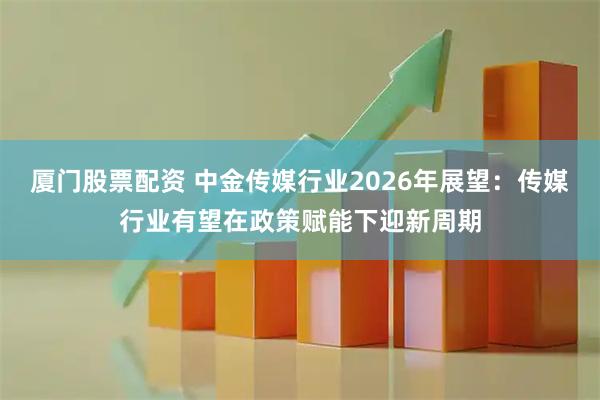厦门股票配资 中金传媒行业2026年展望：传媒行业有望在政策赋能下迎新周期