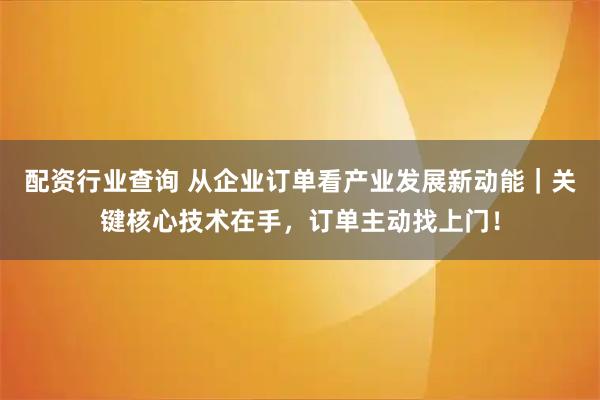 配资行业查询 从企业订单看产业发展新动能｜关键核心技术在手，订单主动找上门！
