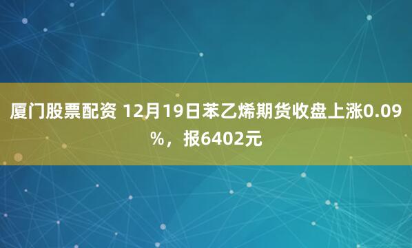 厦门股票配资 12月19日苯乙烯期货收盘上涨0.09%，报6402元