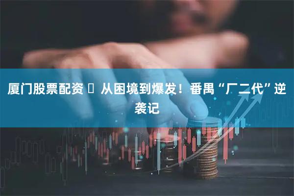 厦门股票配资 ​从困境到爆发！番禺“厂二代”逆袭记