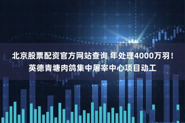 北京股票配资官方网站查询 年处理4000万羽！英德青塘肉鸽集中屠宰中心项目动工