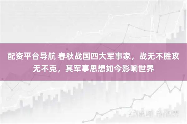配资平台导航 春秋战国四大军事家，战无不胜攻无不克，其军事思想如今影响世界