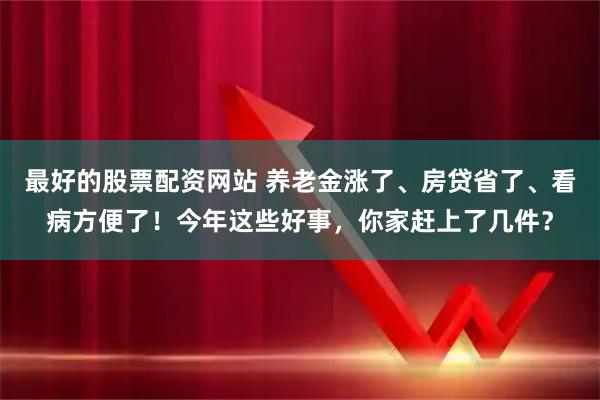 最好的股票配资网站 养老金涨了、房贷省了、看病方便了！今年这些好事，你家赶上了几件？
