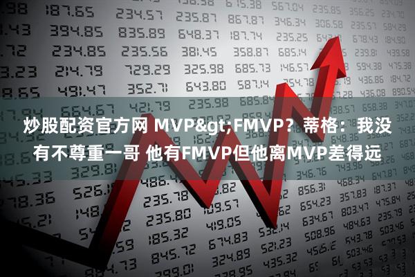 炒股配资官方网 MVP>FMVP？蒂格：我没有不尊重一哥 他有FMVP但他离MVP差得远